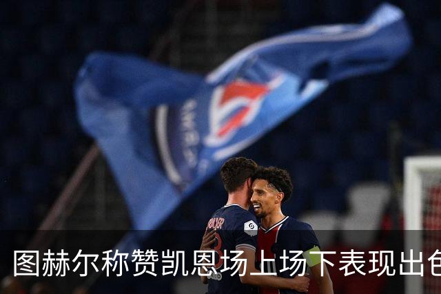 图赫尔称赞凯恩场上场下表现出色；追逐纪录有助于球队发展