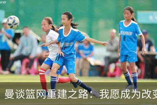 曼谈篮网重建之路：我愿成为改变球队的核心力量